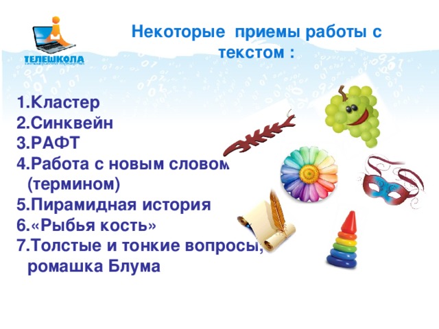 Некоторые приемы работы с текстом : Кластер Синквейн РАФТ Работа с новым словом (термином) Пирамидная история «Рыбья кость» Толстые и тонкие вопросы, ромашка Блума Кластер Синквейн РАФТ Работа с новым словом (термином) Пирамидная история «Рыбья кость» Толстые и тонкие вопросы, ромашка Блума  
