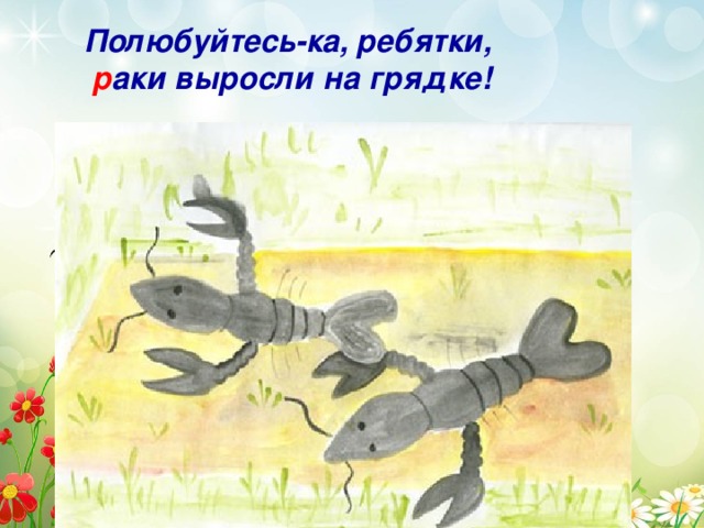 Полюбуйтесь-ка, ребятки,  р аки выросли на грядке!  