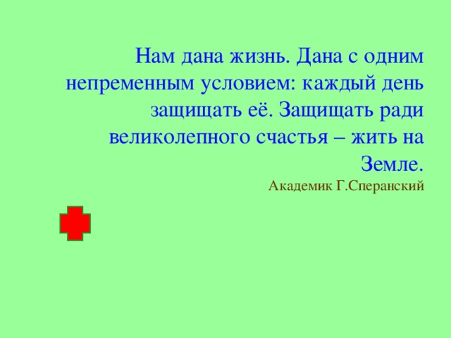 Нам дана жизнь. Дана с одним непременным условием: каждый день защищать её. Защищать ради великолепного счастья – жить на Земле. Академик Г.Сперанский