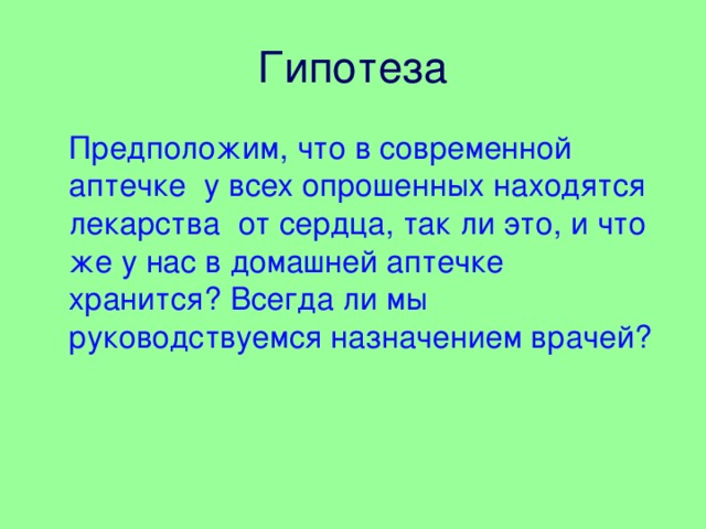 Гипотеза   Предположим, что в современной аптечке у всех опрошенных находятся лекарства от сердца, так ли это, и что же у нас в домашней аптечке хранится? Всегда ли мы руководствуемся назначением врачей?