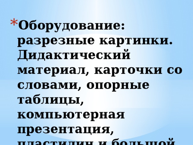 Оборудование: разрезные картинки. Дидактический материал, карточки со словами, опорные таблицы, компьютерная презентация, пластилин и большой лист картона.   