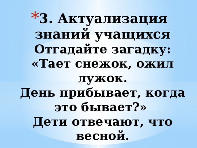 3. Актуализация знаний учащихся  Отгадайте загадку:  «Тает снежок, ожил лужок.  День прибывает, когда это бывает?»  Дети отвечают, что весной.      