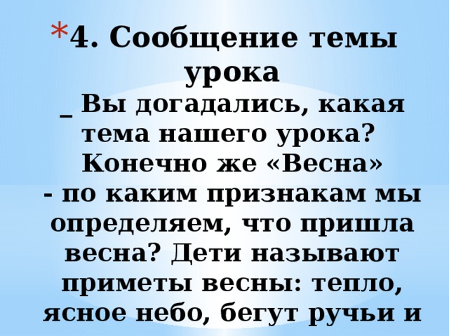 4. Сообщение темы урока  _ Вы догадались, какая тема нашего урока? Конечно же «Весна»  - по каким признакам мы определяем, что пришла весна? Дети называют приметы весны: тепло, ясное небо, бегут ручьи и пр.   
