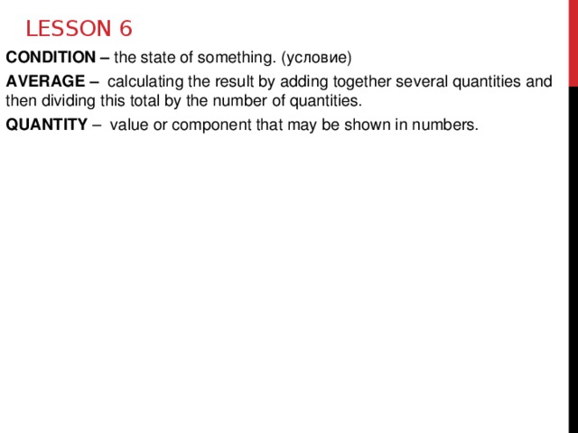 Lesson 6 CONDITION – the state of something. (условие) AVERAGE – calculating the result by adding together several quantities and then dividing this total by the number of quantities. QUANTITY –  value or component that may be shown in numbers.  