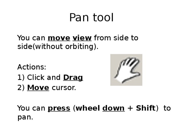 Pan tool  You can move  view from side to side(without orbiting).  Actions:  1) Click and Drag  2) Move cursor.  You can press ( wheel  down + Shift ) to pan. 
