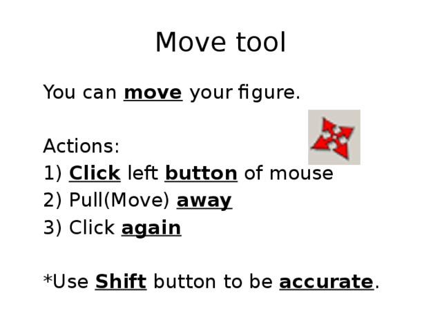Move tool  You can move your figure.  Actions:  1) Click left button of mouse  2) Pull(Move) away  3) Click again   *Use Shift button to be accurate . 