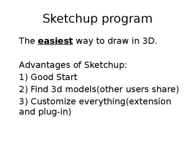 Sketchup program  The easiest way to draw in 3D.  Advantages of Sketchup:  1) Good Start  2) Find 3d models(other users share)  3) Customize everything(extension and plug-in) 