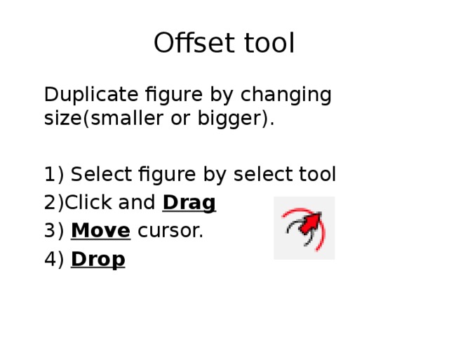 Offset tool  Duplicate figure by changing size(smaller or bigger).  1) Select figure by select tool  2)Click and Drag  3) Move cursor.  4) Drop 
