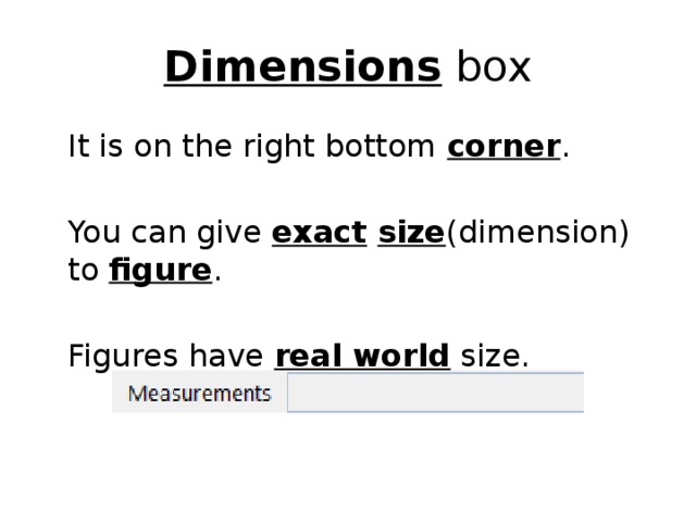 Dimensions box  It is on the right bottom corner .  You can give exact  size (dimension) to figure .  Figures have real world size. 