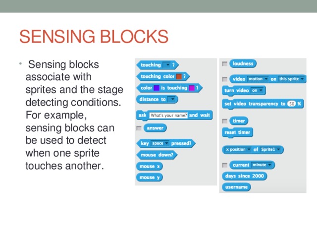 SENSING BLOCKS Sensing blocks associate with sprites and the stage detecting conditions. For example, sensing blocks can be used to detect when one sprite touches another.