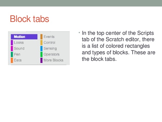 Block tabs In the top center of the Scripts tab of the Scratch editor, there is a list of colored rectangles and types of blocks. These are the block tabs.