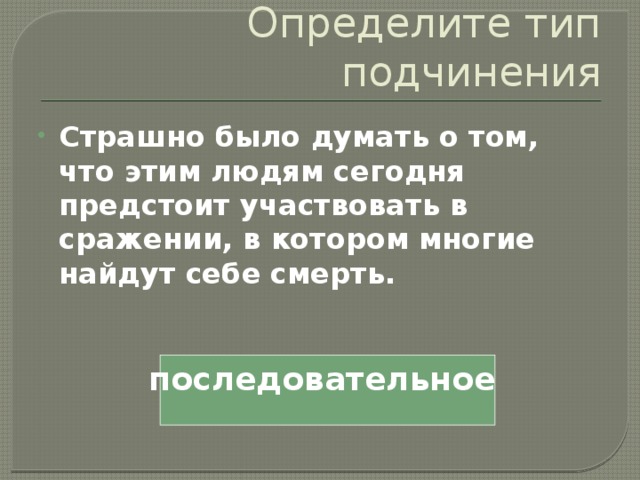 Определите тип подчинения Страшно было думать о том, что этим людям сегодня предстоит участвовать в сражении, в котором многие найдут себе смерть. последовательное 