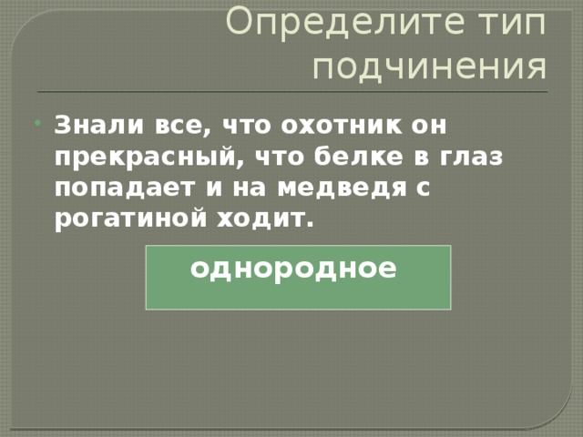 Определите тип подчинения Знали все, что охотник он прекрасный, что белке в глаз попадает и на медведя с рогатиной ходит. однородное 