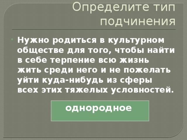 Определите тип подчинения Нужно родиться в культурном обществе для того, чтобы найти в себе терпение всю жизнь жить среди него и не пожелать уйти куда-нибудь из сферы всех этих тяжелых условностей. однородное 