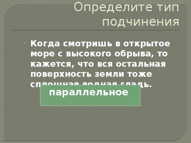 Определите тип подчинения Когда смотришь в открытое море с высокого обрыва, то кажется, что вся остальная поверхность земли тоже сплошная водная гладь. параллельное 