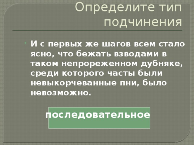 Определите тип подчинения И с первых же шагов всем стало ясно, что бежать взводами в таком непрореженном дубняке, среди которого часты были невыкорчеванные пни, было невозможно. последовательное 