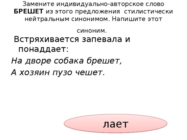 Замените индивидуально-авторское слово БРЕШЕТ из этого предложения стилистически нейтральным синонимом. Напишите этот синоним.   Встряхивается запевала и понаддает: На дворе собака брешет, А хозяин пузо чешет.  лает 