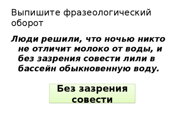 Выпишите фразеологический оборот Люди решили, что ночью никто не отличит молоко от воды, и без зазрения совести лили в бассейн обыкновенную воду. Без зазрения совести 