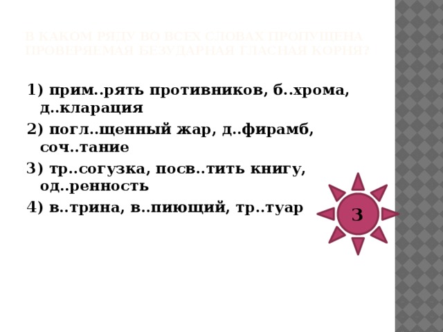 В каком ряду во всех словах пропущена безударная проверяемая гласная корня?   1) с..ловей, разн..мать, скр..пление 2) пов..дырь, разр..дить (рассаду), ск..чок 3) п..ргамент, эг..ист, (растения) ув..дали 4) бл..госл..вение, осл..жнять, сохр..нить 4 