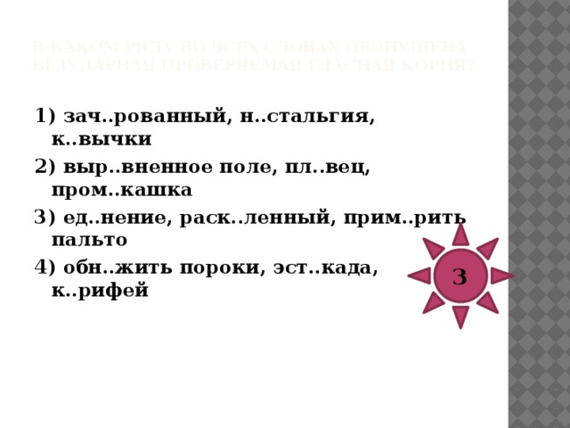 В каком ряду во всех словах пропущена безударная проверяемая гласная корня?   1) разр..дить обстановку, обл..котиться, просв..щение 2) в..нтиляция, пол..гать, выр..сший 3) подр..внять бороду, пл..вник, м..кать перо 4) обог..щаться, аккомпан..мент, прир..щение 1 