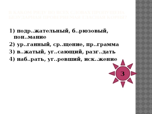 В каком ряду во всех словах пропущена безударная проверяемая гласная корня?   1) выр..стить, неподр..жаемый, предст..вление 2) безобл..чный, г..ревать, обг..реть 3) к..сательная, сов..ршенство, подн..мать 4) цв..тной, сомн..ваться, провозгл..шенный 4 