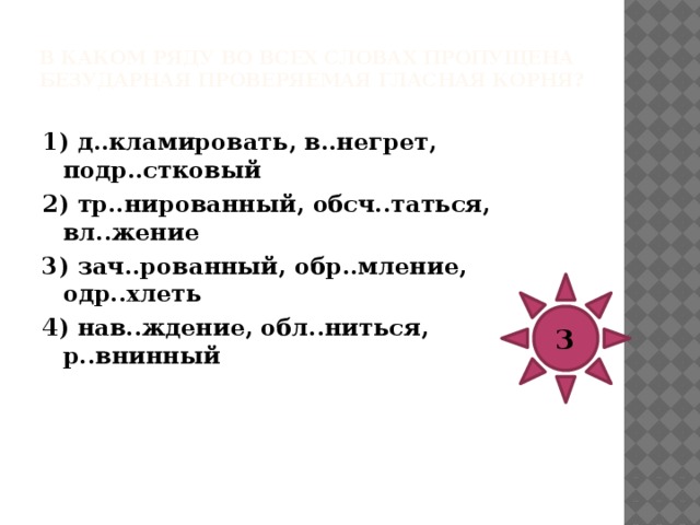 В каком ряду во всех словах пропущена безударная проверяемая гласная корня?   1) п..чатный, подж..гать, г..лодание 2) поб..гроветь, безотл..гательный, п..риод 3) упл..тнение, раск..ленный, обл..котиться 4) б..сиком, г..гант, разм..нать 3 