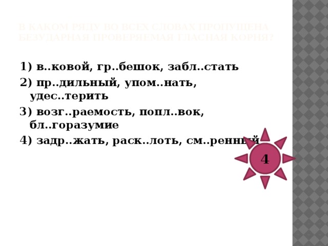 В каком ряду во всех словах пропущена безударная проверяемая гласная корня?   1) д..фирамб, м..новали, вып..рали 2) в..негрет, сж..гание, растр..пать 3) насл..ждаться, заг..релый, сувер…нитет 4) озл..бление, обн..вленный, укр..щать (зверя) 4 