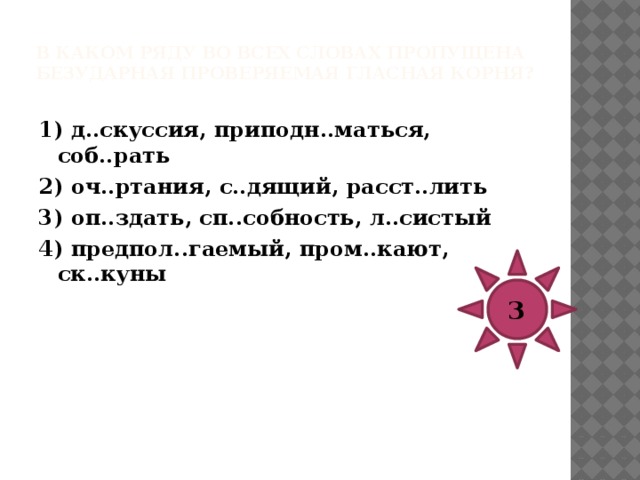 В каком ряду во всех словах пропущена безударная проверяемая гласная корня?   1) в..ковой, гр..бешок, забл..стать 2) пр..дильный, упом..нать, удес..терить 3) возг..раемость, попл..вок, бл..горазумие 4) задр..жать, раск..лоть, см..ренный 4 
