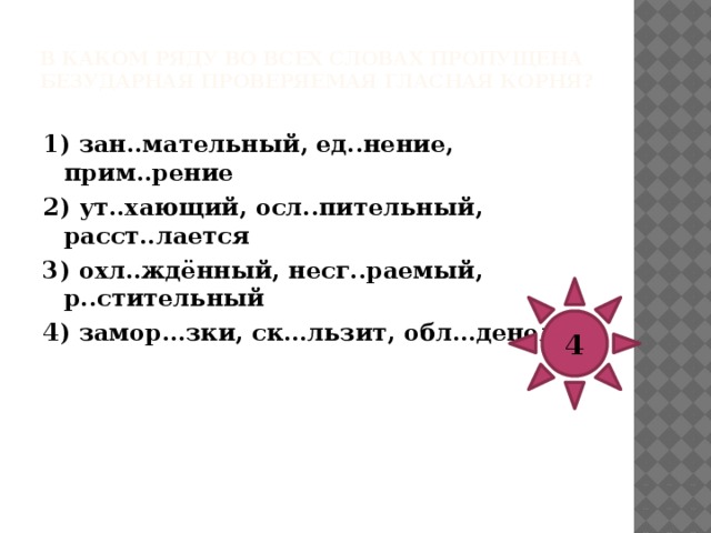 В каком ряду во всех словах пропущена безударная проверяемая гласная корня?   1) аплод..сменты, пот..хоньку, вспом..навший 2) зан..мается, скепт..цизм, соч..тание 3) т..готение, гр..да, посв..щать 4) прокл..мация, р..сточки, прик..сновение 3 