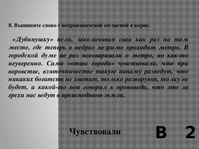  7. Выпишите слово с непроизносимой согласной в корне.  Девушки смущенно смеялись, но, несмотря на темноту, Андерсен заметил, как у некоторых из них блестели на глазах слезы. То были слезы благодарности доброму и странному попутчику. Одна из девушек попросила Андерсена, чтобы он описал им самого себя. Андерсен был некрасив и знал это. Но сейчас он изобразил себя стройным, бледным и обаятельным молодым человеком с душой, трепещущей от ожидания любви. В 2 Попутчику 