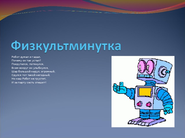 Робот думал и гадал, Почему он так устал? Покрутился, потянулся, Всем вокруг он улыбнулся, Шар большой надул, огромный, Сдулся тот такой негодный, Но наш Робот не грустит, И за парту сесть спешит! 