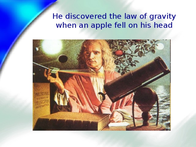 Не discovered the law of gravity when an apple fell on his head 