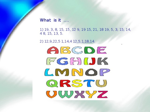   What is it ….   1) 19, 3, 8, 15, 15, 12 9, 19 15, 21, 18 19, 5, 3, 15, 14, 4 8, 15, 13, 5.   2) 12,9,22,5 1,14,4 12,5,1,18,14.   3)12,15,19,20 20,9,13,5 9,19 14,5,22,5,18  6,15,21,14,4 1,7,1,9,14. 