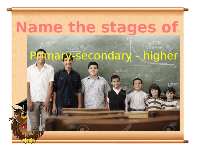Name the stages of education Primary-secondary - higher 