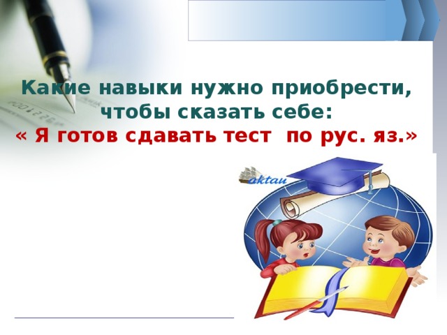   Какие навыки нужно приобрести, чтобы сказать себе:  « Я готов сдавать тест по рус. яз.» 