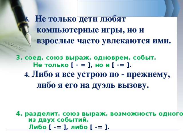 3. Не только дети любят компьютерные игры, но и взрослые часто увлекаются ими.  4. Либо я все устрою по - прежнему, либо я его на дуэль вызову.  3 . соед. союз выраж. одноврем. событ.  Не только [ - = ], но и [ -= ]. 4 . разделит. союз выраж. возможность одного из двух событий.   Либо [ -= ], либо [ -= ]. 