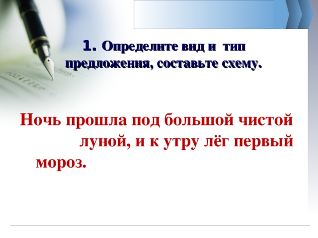 1. Определите вид и тип предложения, составьте схему.  Ночь прошла под большой чистой луной, и к утру лёг первый мороз.  