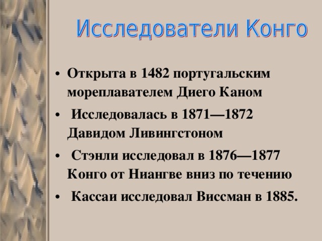 Открыта в 1482 португальским мореплавателем Диего Каном  Исследовалась в 1871—1872 Давидом Ливингстоном  Стэнли исследовал в 1876—1877 Конго от Ниангве вниз по течению  Кассаи исследовал Виссман в 1885.  