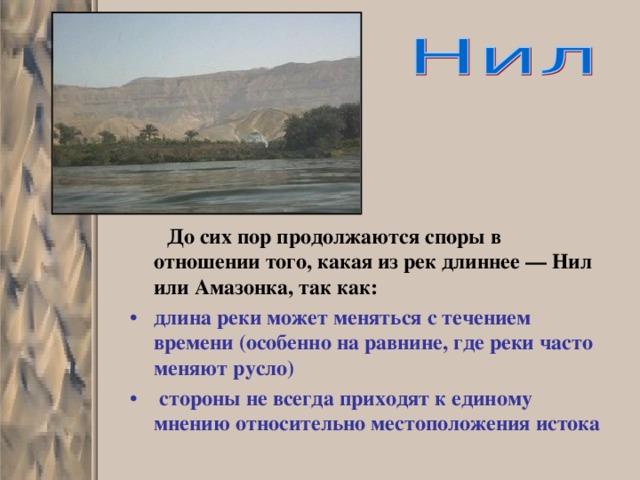  До сих пор продолжаются споры в отношении того, какая из рек длиннее — Нил или Амазонка, так как: длина реки может меняться с течением времени (особенно на равнине, где реки часто меняют русло)  стороны не всегда приходят к единому мнению относительно местоположения истока 