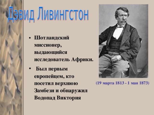  Шотландский миссионер, выдающийся исследователь Африки.  Был  первым европейцем, кто посетил верхнюю Замбези и обнаружил Водопад Виктория (19 марта 1813 - 1 мая 1873) 