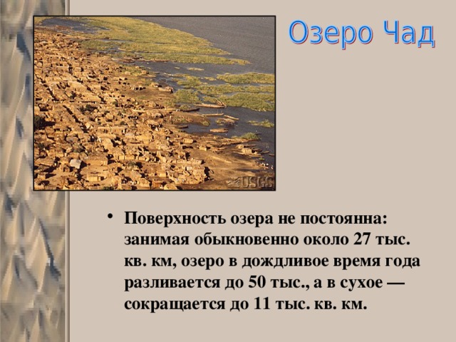 Поверхность озера не постоянна: занимая обыкновенно около 27 тыс. кв. км, озеро в дождливое время года разливается до 50 тыс., а в сухое — сокращается до 11 тыс. кв. км. 