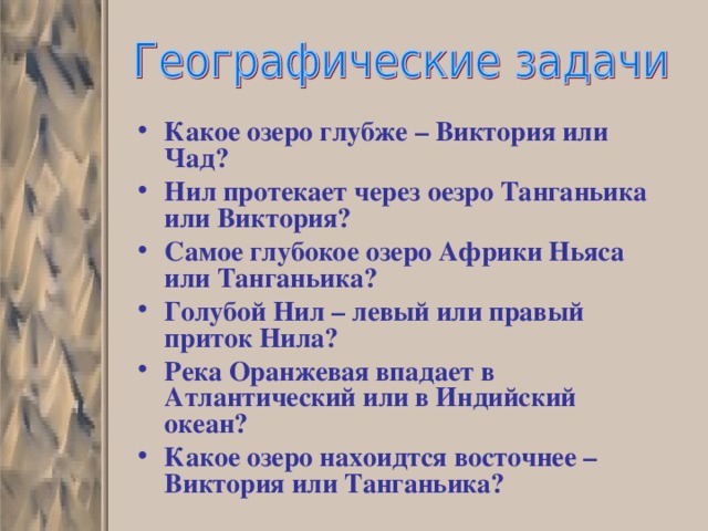 Какое озеро глубже – Виктория или Чад? Нил протекает через оезро Танганьика или Виктория? Самое глубокое озеро Африки Ньяса или Танганьика? Голубой Нил – левый или правый приток Нила? Река Оранжевая впадает в Атлантический или в Индийский океан? Какое озеро нахоидтся восточнее – Виктория или Танганьика? 