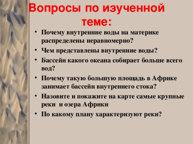 Вопросы по изученной теме: Почему внутренние воды на материке распределены неравномерно? Чем представлены внутренние воды? Бассейн какого океана собирает больше всего вод? Почему такую большую площадь в Африке занимает бассейн внутреннего стока? Назовите и покажите на карте самые крупные реки и озера Африки По какому плану характеризуют реки?  