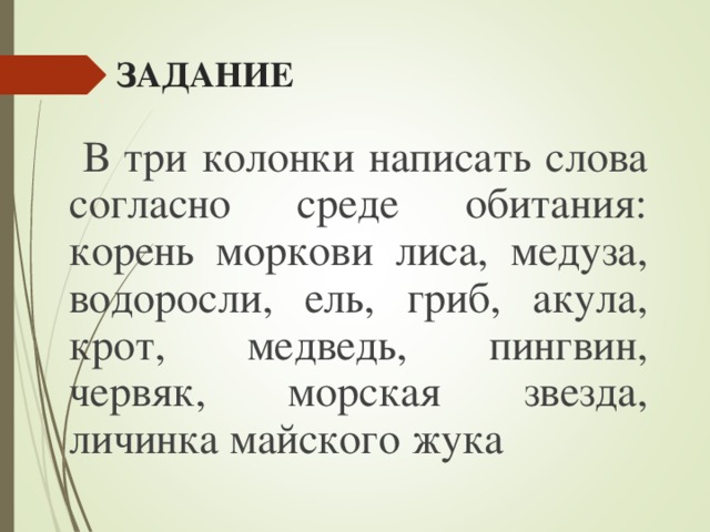 ЗАДАНИЕ  В три колонки написать слова согласно среде обитания: корень моркови лиса, медуза, водоросли, ель, гриб, акула, крот, медведь, пингвин, червяк, морская звезда, личинка майского жука 