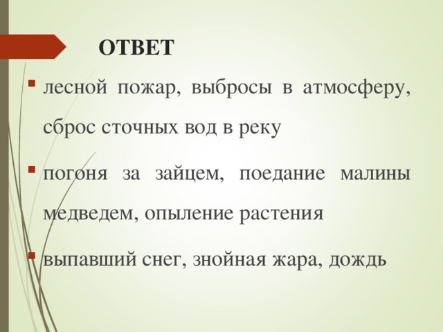 ОТВЕТ лесной пожар, выбросы в атмосферу, сброс сточных вод в реку погоня за зайцем, поедание малины медведем, опыление растения выпавший снег, знойная жара, дождь 