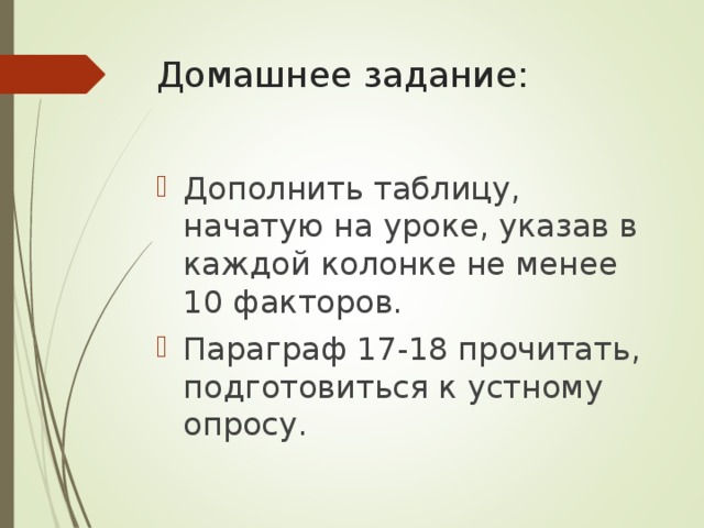 Домашнее задание: Дополнить таблицу, начатую на уроке, указав в каждой колонке не менее 10 факторов. Параграф 17-18 прочитать, подготовиться к устному опросу.  