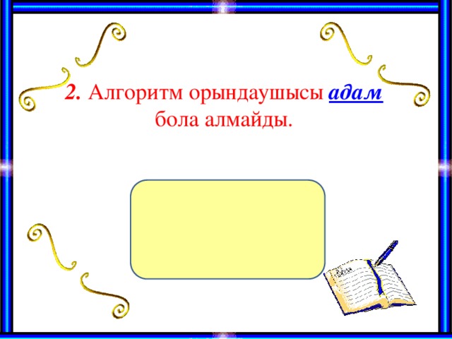 2. Алгоритм орындаушысы адам  бола алмайды.