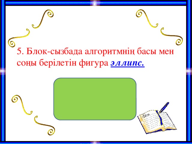 5. Блок-сызбада алгоритмнің басы мен соңы берілетін фигура эллипс.