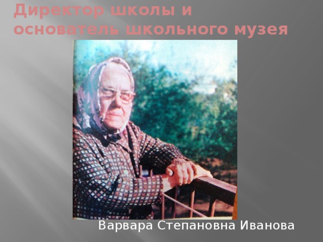 Директор школы и основатель школьного музея  Варвара Степановна Иванова 