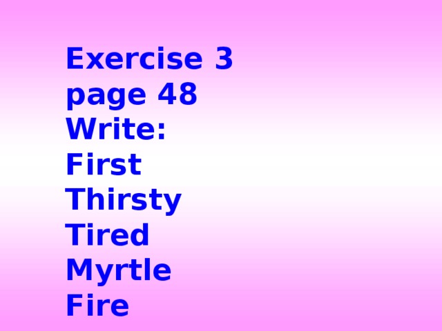 Exercise 3 page 48 Write: First Thirsty Tired Myrtle Fire 